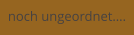 noch ungeordnet….